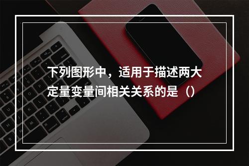 下列图形中，适用于描述两大定量变量间相关关系的是（）