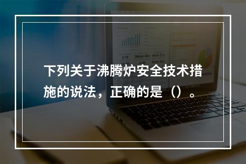 下列关于沸腾炉安全技术措施的说法，正确的是（）。