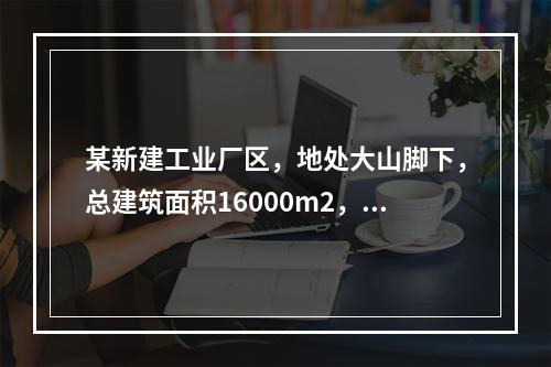 某新建工业厂区，地处大山脚下，总建筑面积16000m2，其中