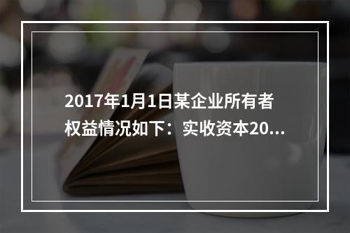 2017年1月1日某企业所有者权益情况如下：实收资本200万