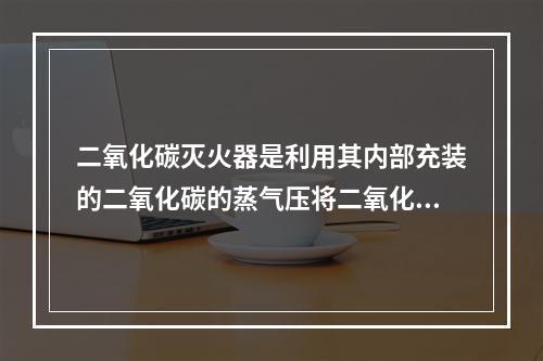 二氧化碳灭火器是利用其内部充装的二氧化碳的蒸气压将二氧化碳喷