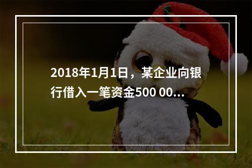 2018年1月1日，某企业向银行借入一笔资金500 000元