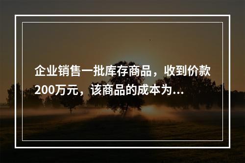 企业销售一批库存商品，收到价款200万元，该商品的成本为17