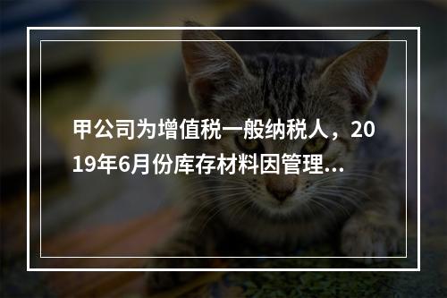 甲公司为增值税一般纳税人，2019年6月份库存材料因管理不善