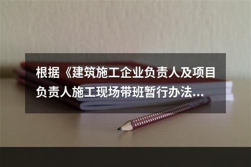 根据《建筑施工企业负责人及项目负责人施工现场带班暂行办法》,