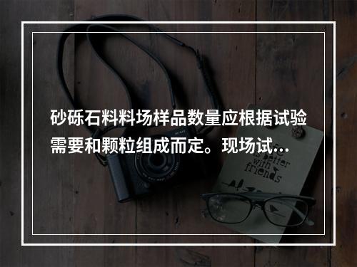 砂砾石料料场样品数量应根据试验需要和颗粒组成而定。现场试验