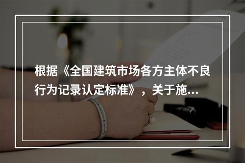 根据《全国建筑市场各方主体不良行为记录认定标准》，关于施工企