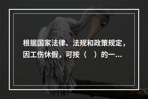 根据国家法律、法规和政策规定，因工伤休假，可按（　）的一定