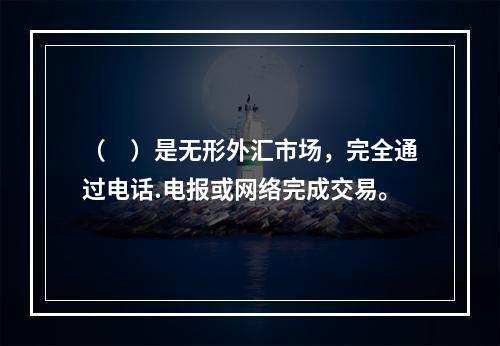 （　）是无形外汇市场，完全通过电话.电报或网络完成交易。