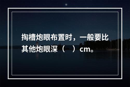 掏槽炮眼布置时，一般要比其他炮眼深（　）cm。