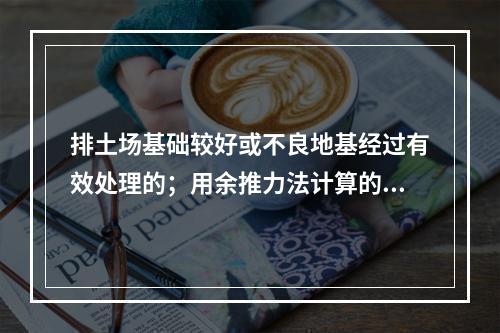 排土场基础较好或不良地基经过有效处理的；用余推力法计算的安全