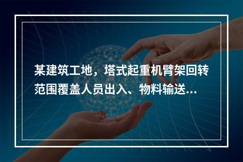 某建筑工地，塔式起重机臂架回转范围覆盖人员出入、物料输送通道