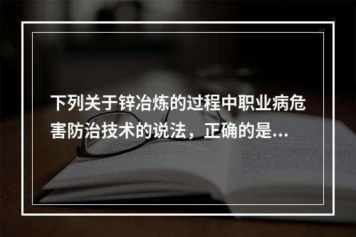 下列关于锌冶炼的过程中职业病危害防治技术的说法，正确的是（）