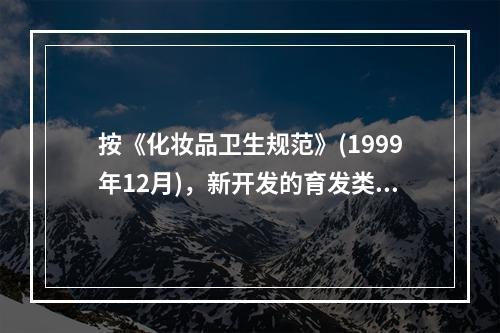 按《化妆品卫生规范》(1999年12月)，新开发的育发类化妆