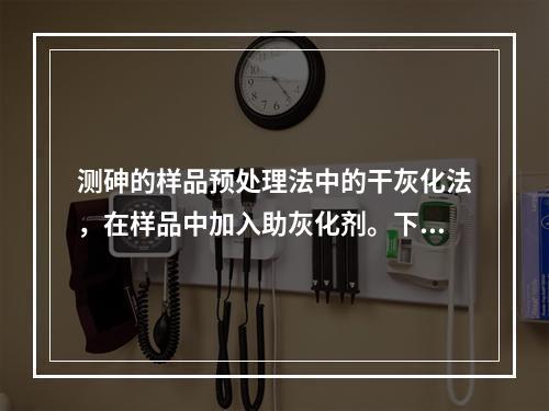 测砷的样品预处理法中的干灰化法，在样品中加入助灰化剂。下列操