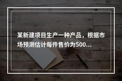 某新建项目生产一种产品，根据市场预测估计每件售价为500元，