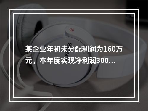 某企业年初未分配利润为160万元，本年度实现净利润300万元