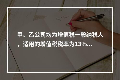 甲、乙公司均为增值税一般纳税人，适用的增值税税率为13%，甲