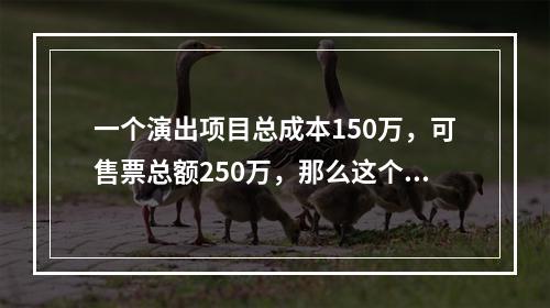 一个演出项目总成本150万，可售票总额250万，那么这个演出