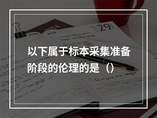 以下属于标本采集准备阶段的伦理的是（）