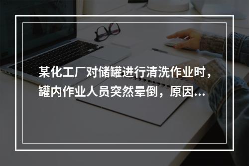 某化工厂对储罐进行清洗作业时，罐内作业人员突然晕倒，原因不明