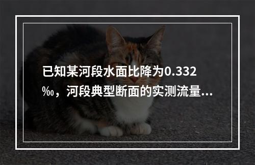 已知某河段水面比降为0.332‰，河段典型断面的实测流量为