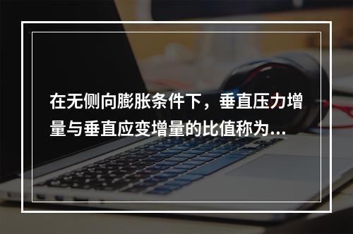 在无侧向膨胀条件下，垂直压力增量与垂直应变增量的比值称为（