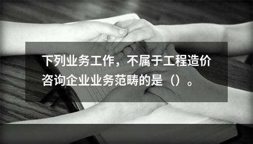 下列业务工作，不属于工程造价咨询企业业务范畴的是（）。