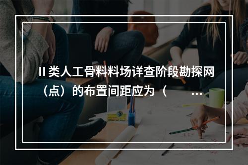 Ⅱ类人工骨料料场详查阶段勘探网（点）的布置间距应为（　　）