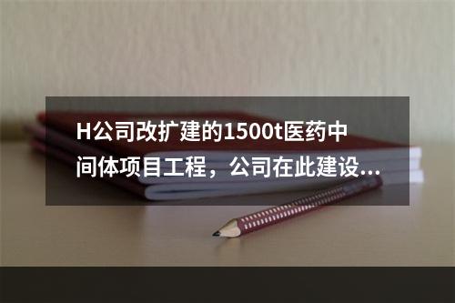 H公司改扩建的1500t医药中间体项目工程，公司在此建设项目