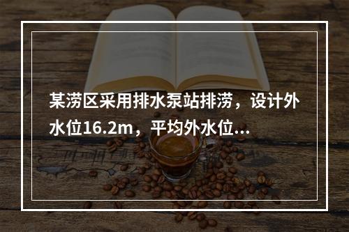 某涝区采用排水泵站排涝，设计外水位16.2m，平均外水位1