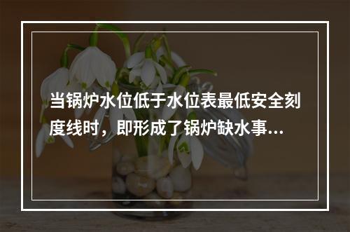 当锅炉水位低于水位表最低安全刻度线时，即形成了锅炉缺水事故。