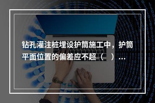 钻孔灌注桩埋设护筒施工中，护筒平面位置的偏差应不超（　），倾