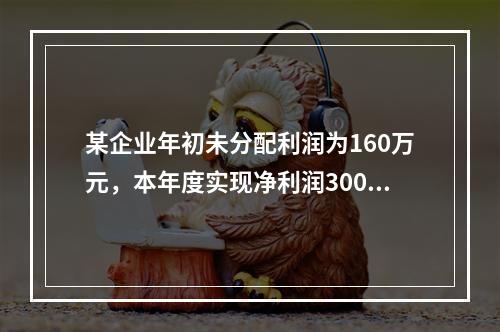 某企业年初未分配利润为160万元，本年度实现净利润300万元