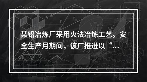 某铅冶炼厂采用火法冶炼工艺。安全生产月期间，该厂推进以“现场