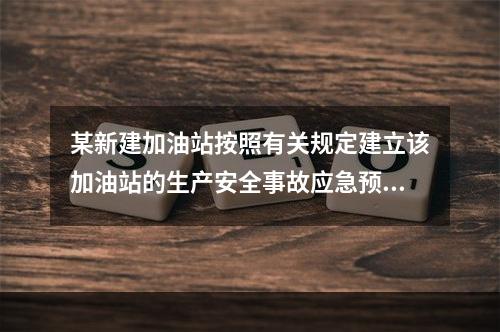 某新建加油站按照有关规定建立该加油站的生产安全事故应急预案体