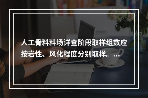 人工骨料料场详查阶段取样组数应按岩性、风化程度分别取样。同