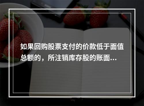 如果回购股票支付的价款低于面值总额的，所注销库存股的账面余额