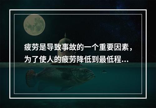 疲劳是导致事故的一个重要因素，为了使人的疲劳降低到最低程度，