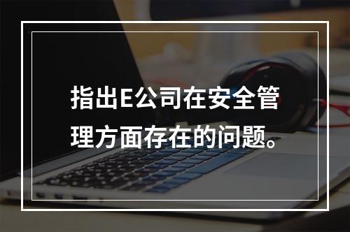 指出E公司在安全管理方面存在的问题。