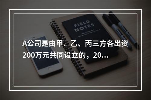 A公司是由甲、乙、丙三方各出资200万元共同设立的，2019