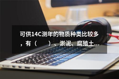 可供14C测年的物质种类比较多，有（　　）、淤泥、腐殖土、