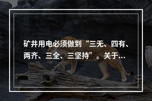 矿井用电必须做到“三无、四有、两齐、三全、三坚持”。关于“三