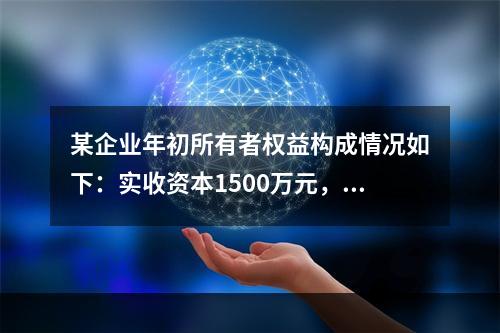 某企业年初所有者权益构成情况如下：实收资本1500万元，资本