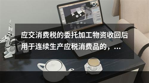 应交消费税的委托加工物资收回后用于连续生产应税消费品的，按规