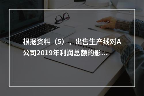 根据资料（5），出售生产线对A公司2019年利润总额的影响金