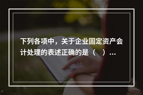 下列各项中，关于企业固定资产会计处理的表述正确的是（　）。