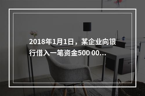 2018年1月1日，某企业向银行借入一笔资金500 000元