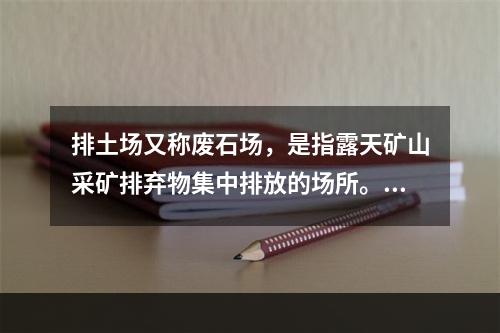 排土场又称废石场，是指露天矿山采矿排弃物集中排放的场所。排土