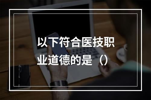 以下符合医技职业道德的是（）